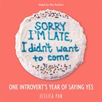 Sorry I'm late, I didn't want to come : one introvert's year of saying yes cover image cdn