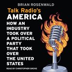 Talk radio's America : how an industry took over a political party that took over the United States cover image cdn