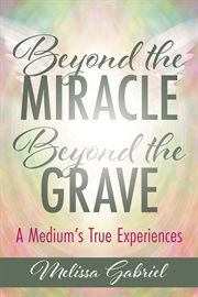 Beyond the miracle, beyond the grave : a medium's true experiences cover image cdn