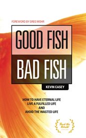 Good fish bad fish. How to Have Eternal Life, Live a Fulfilled Life and Avoid the Wasted Life. cover image cdn
