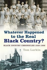 Whatever happened to the real Black Country : Black Country chronicles 1939-1999 cover image cdn
