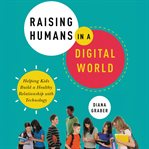 Raising humans in a digital world : helping kids build a healthy relationship with technology cover image cdn