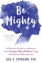 Be mighty : a woman's guide to liberation from anxiety, worry, & stress using mindfulness & acceptance cover image cdn