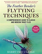 The feather bender's flytying techniques : a comprehensive guide to classic and modern trout flies cover image cdn