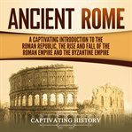 Ancient rome. A Captivating Introduction to the Roman Republic, the Rise and Fall of the Roman Empire, and the Byz cover image cdn