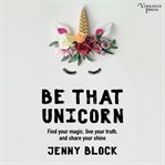 Be that unicorn : find your magic, live your truth, and share your shine cover image cdn