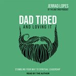 Dad tired and loving it : stumbling your way to spiritual leadership cover image cdn