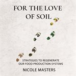 For the love of soil. Strategies to Regenerate Our Food Production Systems cover image cdn