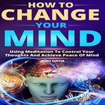 How to change your mind. Using Meditation To Control Your Thoughts And Achieve Piece Of Mind cover image cdn