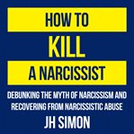 How to kill a narcissist. Debunking The Myth Of Narcissism And Recovering From Narcissistic Abuse cover image cdn