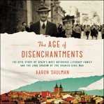 The age of disenchantments. The Epic Story of Spain's Most Notorious Literary Family and the Long Shadow of the Spanish Civil Wa cover image cdn