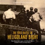 The first battle of heligoland bight. The History and Legacy of the Royal Navy's Greatest Victory in World War I cover image cdn