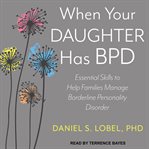 When your daughter has bpd. Essential Skills to Help Families Manage Borderline Personality Disorder cover image cdn