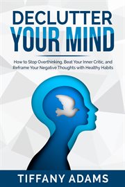 Declutter your mind. How to Stop Overthinking, Beat Your Inner Critic, and Reframe Your Negative Thoughts with Healthy Ha cover image cdn