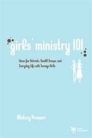 Girls' ministry 101 : ideas for retreats, small groups, and everyday life with teenage girls cover image cdn