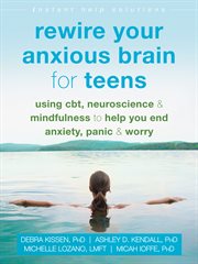 Rewire your anxious brain for teens : using CBT, neuroscience, and mindfulness to help you end anxiety, panic, and worry cover image cdn