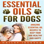 Essential oils for dogs: amazing essential oil recipes to keep your dog healthy and happy cover image cdn