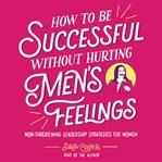 How to be successful without hurting men's feelings : non-threatening leadership strategies for women cover image cdn