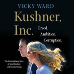 Kushner, Inc. : greed, ambition, corruption : the extraordinary story of Jared Kushner and Ivanka Trump cover image cdn