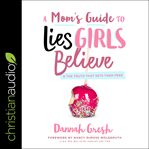 A mom's guide to lies girls believe : and the truth that sets them free cover image cdn