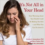 It's not all in your head : how worrying about your health could be making you sick-and what you can do about it cover image cdn