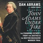 John Adams under fire : the founding father's fight for justice in the Boston Massacre murder trial cover image cdn