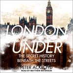 London under : the secret history beneath the streets cover image cdn