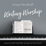 Writing worship. How to Craft Heartfelt Songs for the Church cover image cdn