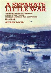 A separate little war : the Banff Coastal Command Strike Wing versus the Kriegsmarine and Luftwaffe, 1944 to 1945 cover image cdn