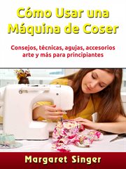 Cómo usar una máquina de coser. Consejos, técnicas, agujas, accesorios, arte y más para principiantes cover image cdn