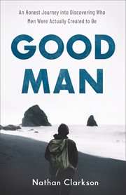 Good man : an honest journey into discovering who men were actually created to be cover image cdn