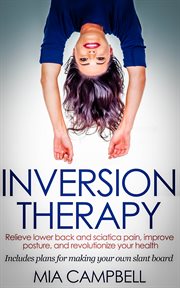 Inversion therapy : relieve lower back and sciatica pain, improve posture, and revolutionize your health : includes simple plans for making your own slant board cover image cdn