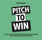 Pitch to win : the tools that help startups and corporate innovation teams script, design and deliver winning pitches cover image cdn