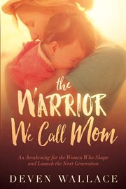 The warrior we call mom : [an awakening for the women who shape and launch our next generation] cover image cdn