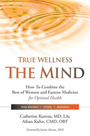 True wellness, the mind : how to combine the best of Western and Eastern medicine for optimal health, sleep disorders, anxiety, depression cover image cdn