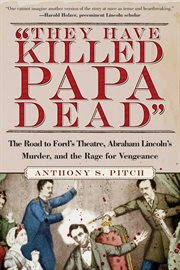 ""They Have Killed Papa Dead!"" : the Road to Ford's Theatre, Abraham Lincoln's Murder, and the Rage for Vengeance cover image cdn