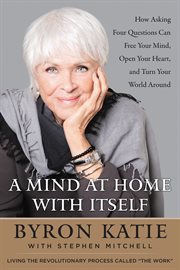 A mind at home with itself : how asking four questions can free your mind, open your heart, and turn your world around cover image cdn