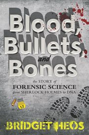 Blood, bullets, and bones : the story of forensic science from Sherlock Holmes to DNA cover image cdn