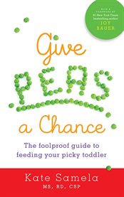 Give peas a chance : a foolproof guide to feeding your picky toddler cover image cdn