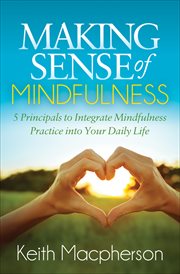 Making sense of mindfulness : five principals to integrate mindfulness practice into your daily life cover image cdn