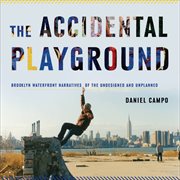 The accidental playground : Brooklyn waterfront narratives of the undesigned and unplanned cover image cdn