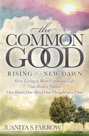 The common good : rising of a new dawn : how living a more conscious life can heal a nation one heart, one mind, one thought at a time cover image cdn