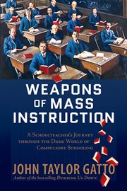 Weapons of mass instruction : a schoolteacher's journey through the dark world of compulsory schooling cover image cdn