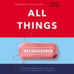 All things reconsidered. How Rethinking What We Know Helps Us Know What We Believe cover image cdn