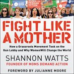 Fight like a mother. How a Grassroots Movement Became the Gun Lobby's Worst Nightmare cover image cdn