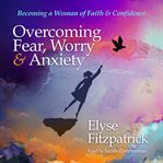 Overcoming fear, worry, and anxiety. Becoming a Woman of Faith and Confidence cover image cdn