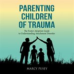 Parenting children of trauma. The Foster-Adoption Guide to Understanding Attachment Disorder cover image cdn