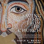 Saving jesus from the church. How to Stop Worshiping Christ and Start Following Jesus cover image cdn