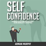 Self confidence. Techniques to Overcome Fear & Self-Doubt - Become Unshakeable & Unstoppable cover image cdn