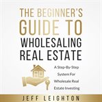 The beginner's guide to wholesaling real estate: a step-by-step system for wholesale real estate cover image cdn